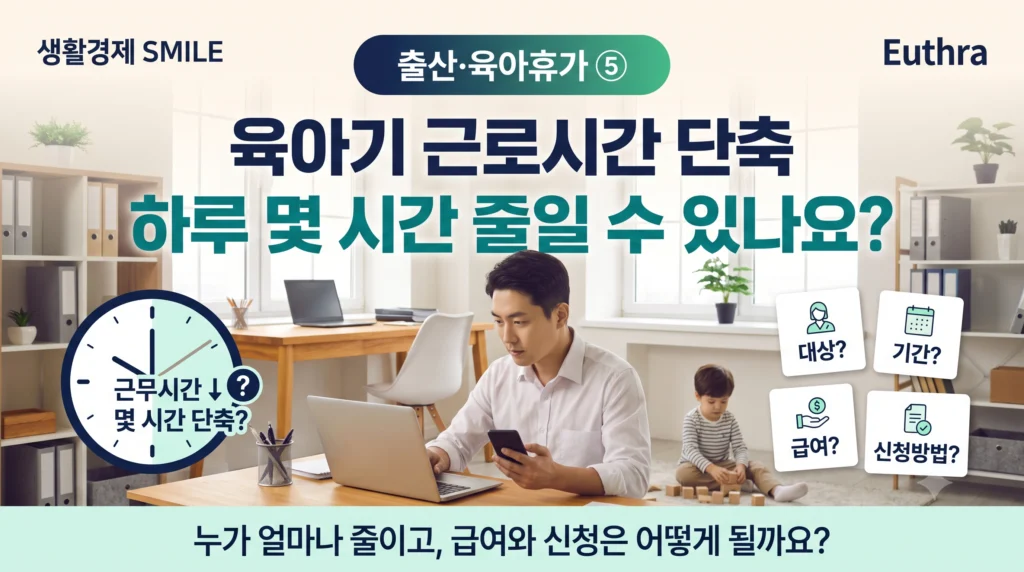 출산·육아휴가 ⑤ 육아기 근로시간 단축, 하루 몇 시간 줄일 수 있나요? 대상·기간·급여·신청방법